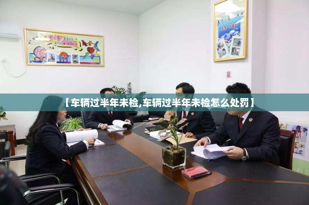 【车辆过半年未检,车辆过半年未检怎么处罚】 【车辆过半年未检,车辆过半年未检怎么处罚】