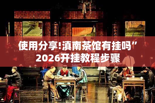 使用分享!滇南茶馆有挂吗”2026开挂教程步骤