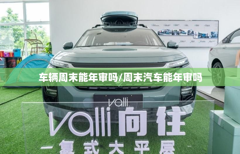 车辆周末能年审吗/周末汽车能年审吗 车辆周末能年审吗/周末汽车能年审吗