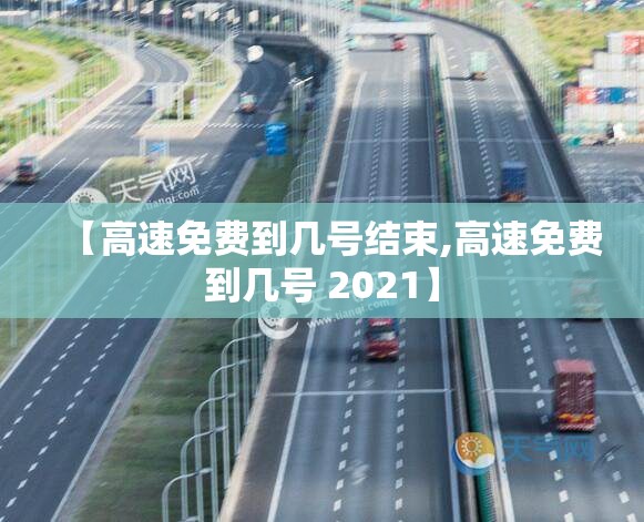 【高速免费到几号结束,高速免费到几号 2021】 【高速免费到几号结束,高速免费到几号 2021】