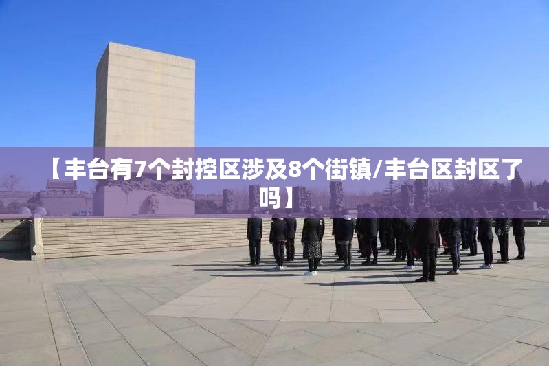【丰台有7个封控区涉及8个街镇/丰台区封区了吗】 【丰台有7个封控区涉及8个街镇/丰台区封区了吗】