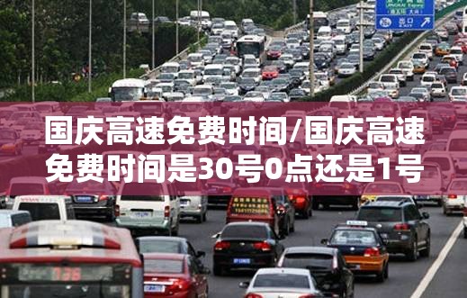 国庆高速免费时间/国庆高速免费时间是30号0点还是1号0点 国庆高速免费时间/国庆高速免费时间是30号0点还是1号0点