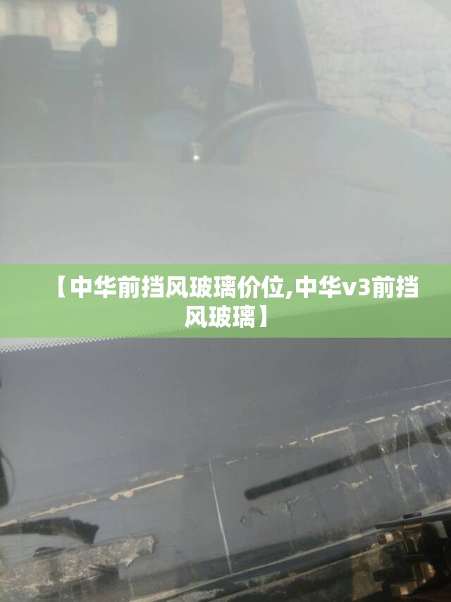【中华前挡风玻璃价位,中华v3前挡风玻璃】 【中华前挡风玻璃价位,中华v3前挡风玻璃】