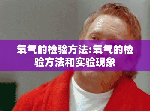 氧气的检验方法:氧气的检验方法和实验现象 氧气的检验方法:氧气的检验方法和实验现象