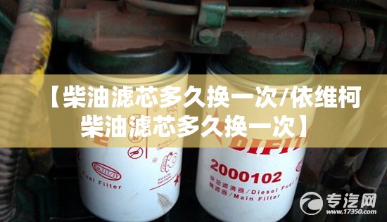 【柴油滤芯多久换一次/依维柯柴油滤芯多久换一次】 【柴油滤芯多久换一次/依维柯柴油滤芯多久换一次】