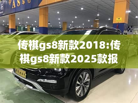 传祺gs8新款2018:传祺gs8新款2025款报价及图片传祺mpv二手车白勺费用 传祺gs8新款2018:传祺gs8新款2025款报价及图片传祺mpv二手车白勺费用