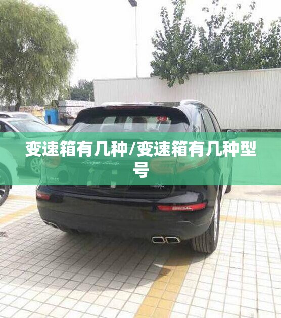 变速箱有几种/变速箱有几种型号 变速箱有几种/变速箱有几种型号