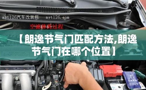 【朗逸节气门匹配方法,朗逸节气门在哪个位置】 【朗逸节气门匹配方法,朗逸节气门在哪个位置】