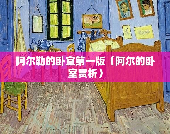 阿尔勒的卧室第一版（阿尔的卧室赏析）
