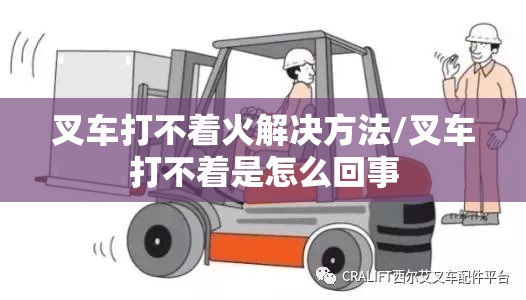 叉车打不着火解决方法/叉车打不着是怎么回事 叉车打不着火解决方法/叉车打不着是怎么回事