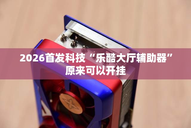 2026首发科技“乐酷大厅辅助器”原来可以开挂