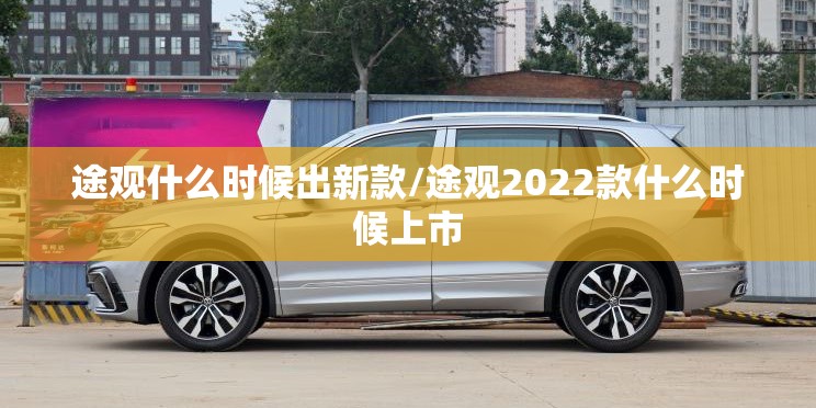 途观什么时候出新款/途观2022款什么时候上市