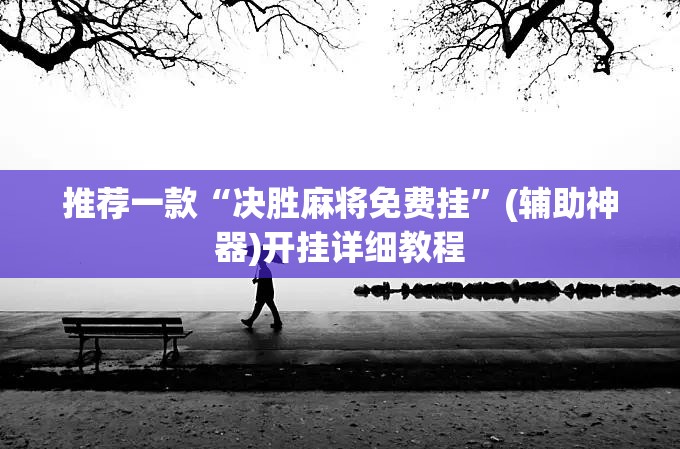 推荐一款“决胜麻将免费挂	”(辅助神器)开挂详细教程