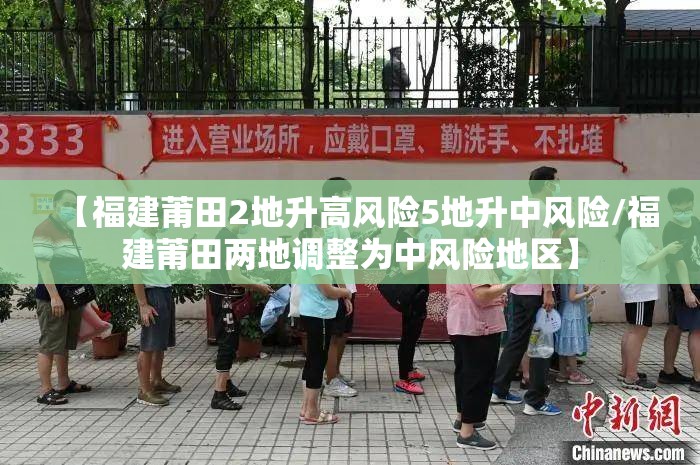 【福建莆田2地升高风险5地升中风险/福建莆田两地调整为中风险地区】 【福建莆田2地升高风险5地升中风险/福建莆田两地调整为中风险地区】