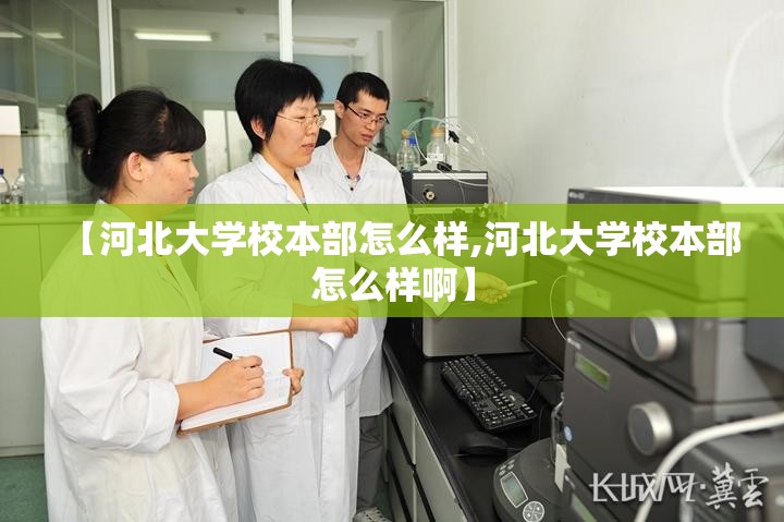 【河北大学校本部怎么样,河北大学校本部怎么样啊】 【河北大学校本部怎么样,河北大学校本部怎么样啊】