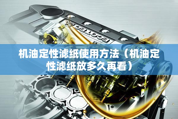 机油定性滤纸使用方法(机油定性滤纸放多久再看) 机油定性滤纸使用方法(机油定性滤纸放多久再看)