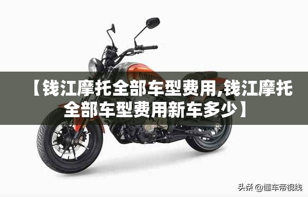【钱江摩托全部车型费用,钱江摩托全部车型费用新车多少】 【钱江摩托全部车型费用,钱江摩托全部车型费用新车多少】