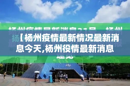 【杨州疫情最新情况最新消息今天,杨州役情最新消息】 【杨州疫情最新情况最新消息今天,杨州役情最新消息】