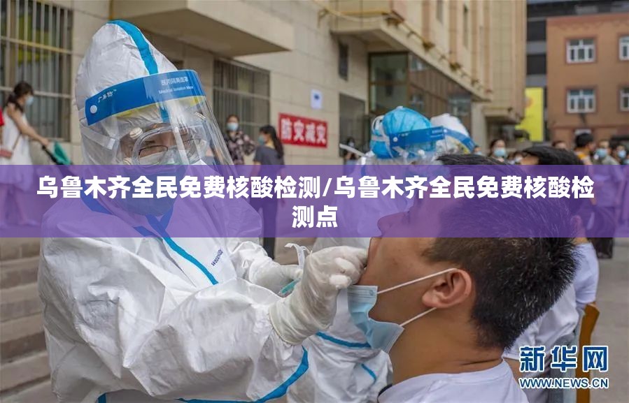 乌鲁木齐全民免费核酸检测/乌鲁木齐全民免费核酸检测点 乌鲁木齐全民免费核酸检测/乌鲁木齐全民免费核酸检测点