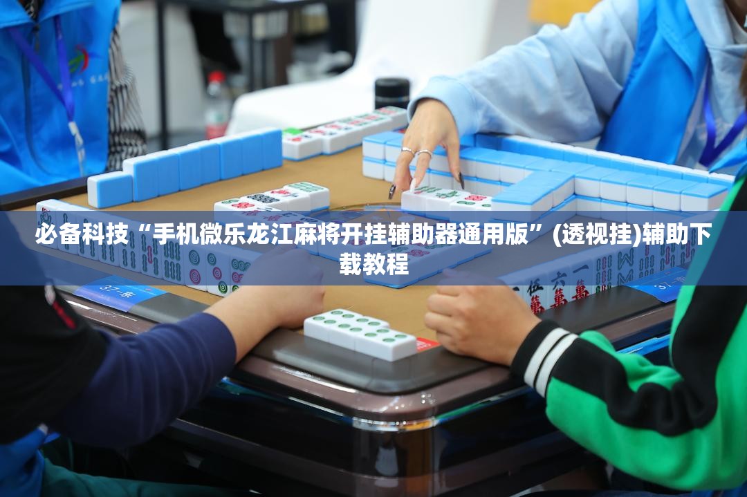 必备科技“手机微乐龙江麻将开挂辅助器通用版”(透视挂)辅助下载教程