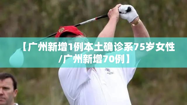 【广州新增1例本土确诊系75岁女性/广州新增70例】 【广州新增1例本土确诊系75岁女性/广州新增70例】