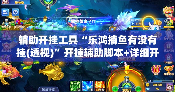 辅助开挂工具“乐鸿捕鱼有没有挂(透视)”开挂辅助脚本+详细开挂安装教程
