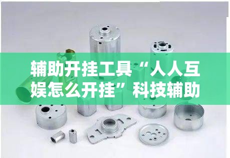 辅助开挂工具“人人互娱怎么开挂”科技辅助神器手机版