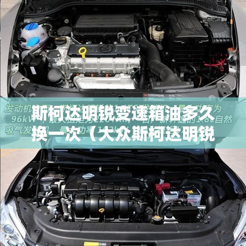 斯柯达明锐变速箱油多久换一次(大众斯柯达明锐变速箱油要几升) 斯柯达明锐变速箱油多久换一次(大众斯柯达明锐变速箱油要几升)