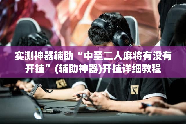 实测神器辅助“中至二人麻将有没有开挂	”(辅助神器)开挂详细教程