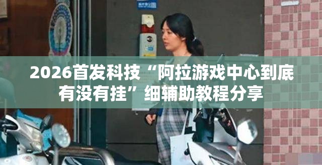 2026首发科技“阿拉游戏中心到底有没有挂”细辅助教程分享