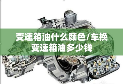 变速箱油什么颜色/车换变速箱油多少钱