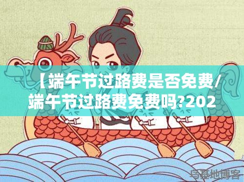 【端午节过路费是否免费/端午节过路费免费吗?2021】 【端午节过路费是否免费/端午节过路费免费吗?2021】