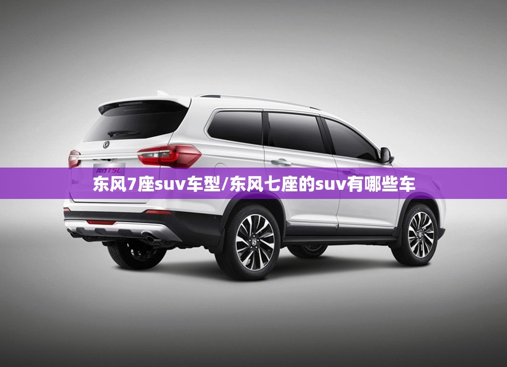 东风7座suv车型/东风七座的suv有哪些车 东风7座suv车型/东风七座的suv有哪些车
