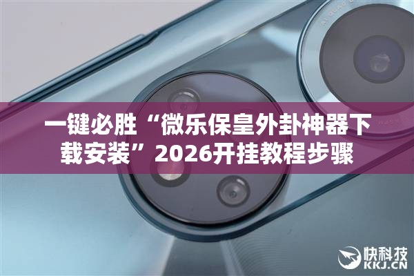 一键必胜“微乐保皇外卦神器下载安装”2026开挂教程步骤