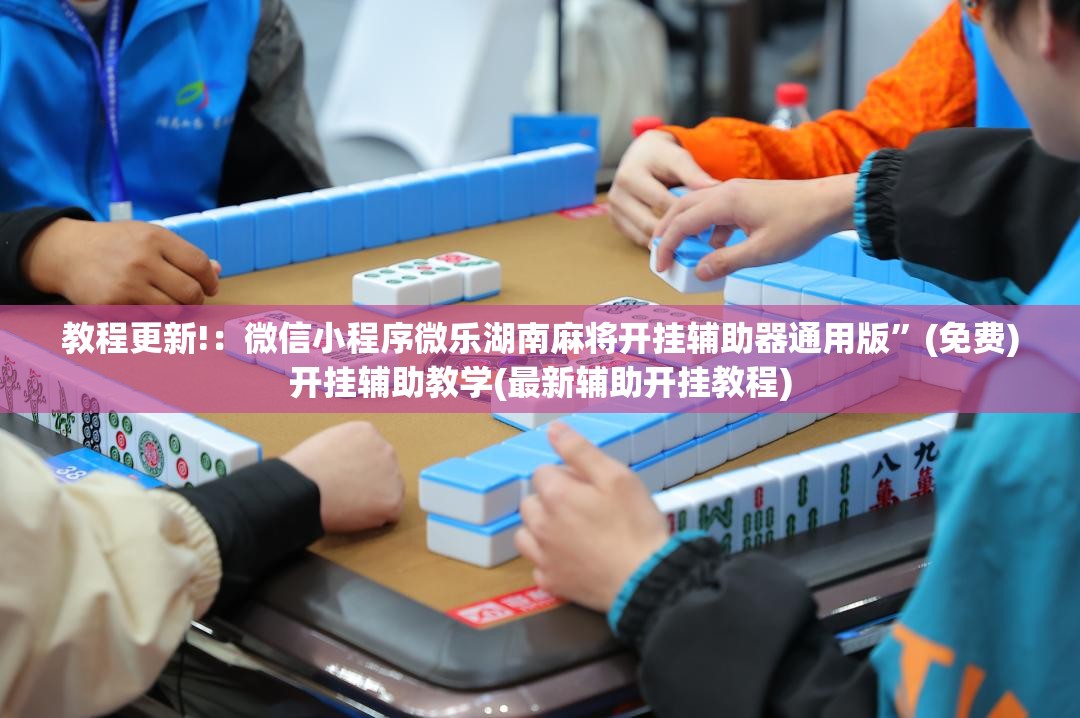 教程更新!：微信小程序微乐湖南麻将开挂辅助器通用版”(免费)开挂辅助教学(最新辅助开挂教程)
