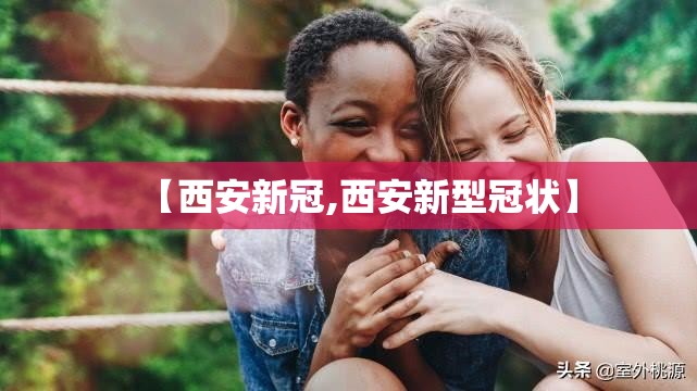【西安新冠,西安新型冠状】 【西安新冠,西安新型冠状】