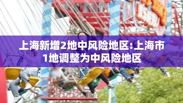 上海新增2地中风险地区:上海市1地调整为中风险地区 上海新增2地中风险地区:上海市1地调整为中风险地区