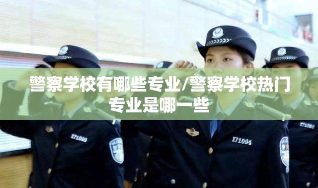 警察学校有哪些专业/警察学校热门专业是哪一些 警察学校有哪些专业/警察学校热门专业是哪一些