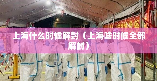 上海什么时候解封(上海啥时候全部解封) 上海什么时候解封(上海啥时候全部解封)