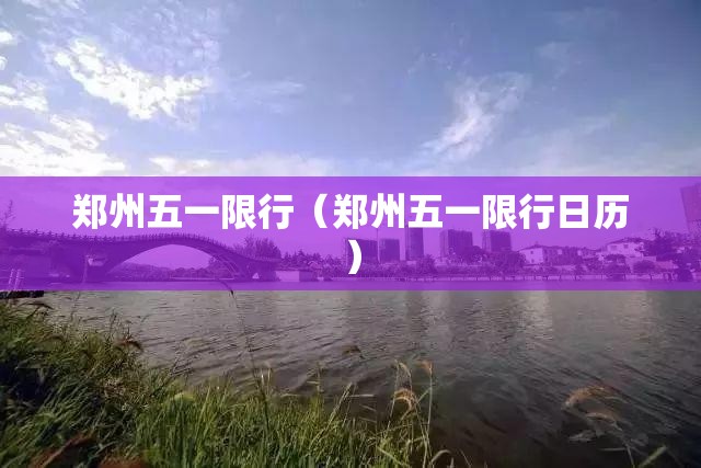 郑州五一限行(郑州五一限行日历) 郑州五一限行(郑州五一限行日历)