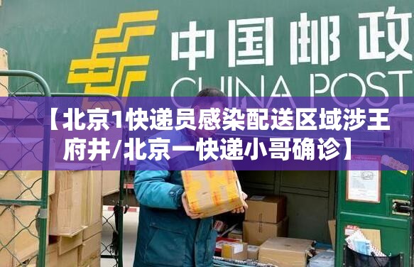 【北京1快递员感染配送区域涉王府井/北京一快递小哥确诊】