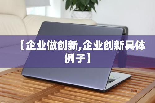 【企业做创新,企业创新具体例子】 【企业做创新,企业创新具体例子】