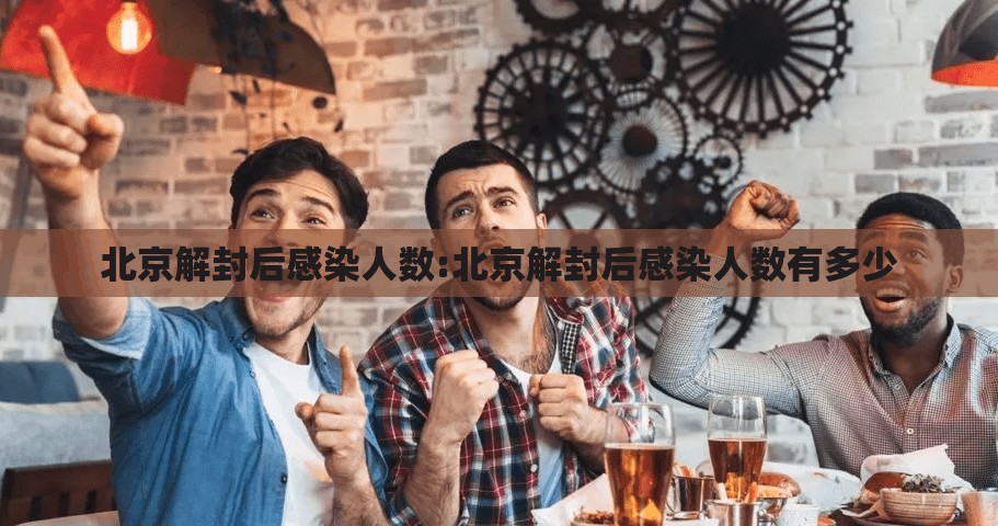 北京解封后感染人数:北京解封后感染人数有多少 北京解封后感染人数:北京解封后感染人数有多少