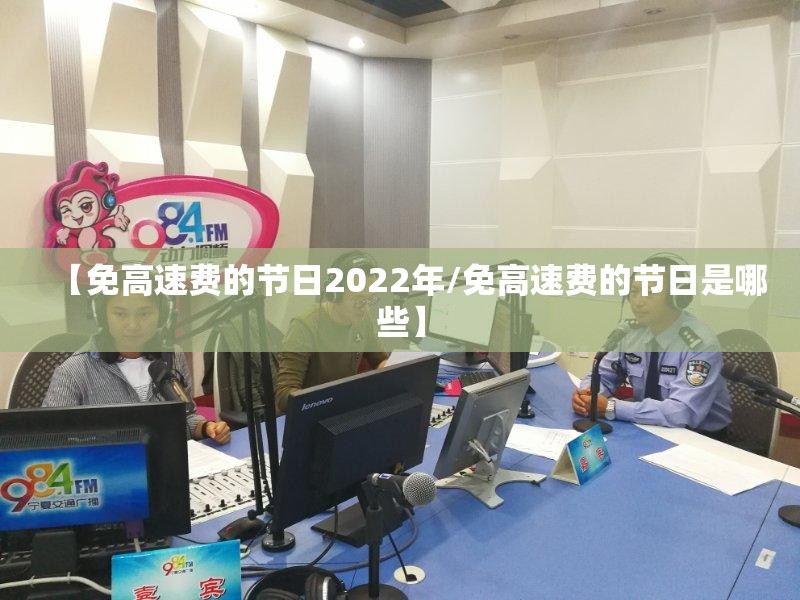 【免高速费的节日2022年/免高速费的节日是哪些】 【免高速费的节日2022年/免高速费的节日是哪些】