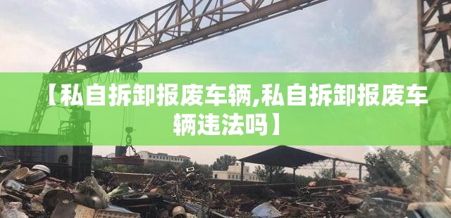 【私自拆卸报废车辆,私自拆卸报废车辆违法吗】 【私自拆卸报废车辆,私自拆卸报废车辆违法吗】