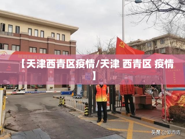 【天津西青区疫情/天津 西青区 疫情】 【天津西青区疫情/天津 西青区 疫情】