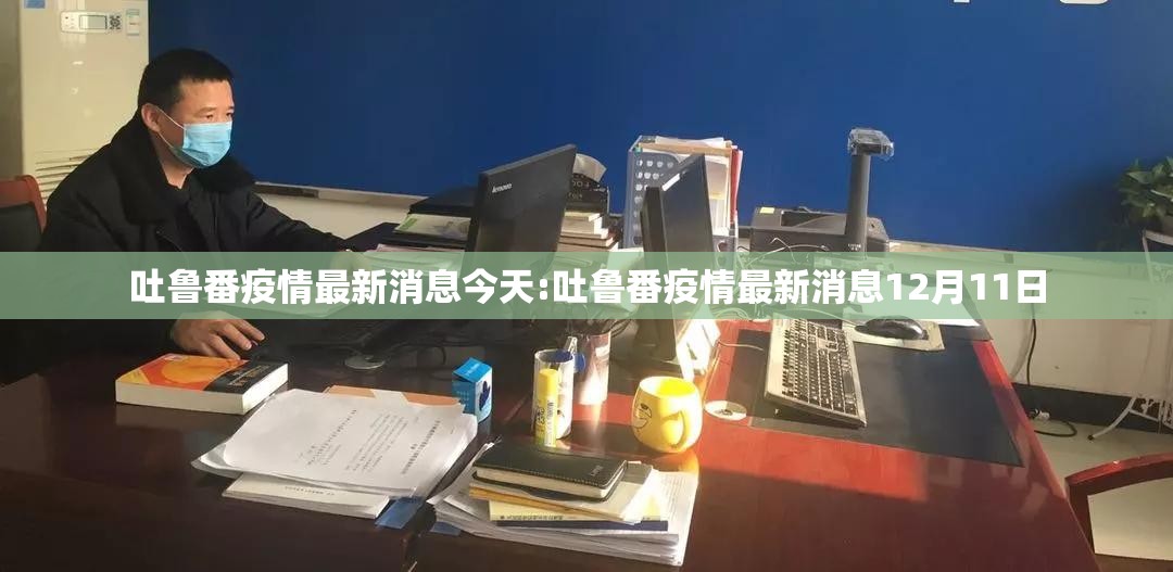 吐鲁番疫情最新消息今天:吐鲁番疫情最新消息12月11日 吐鲁番疫情最新消息今天:吐鲁番疫情最新消息12月11日