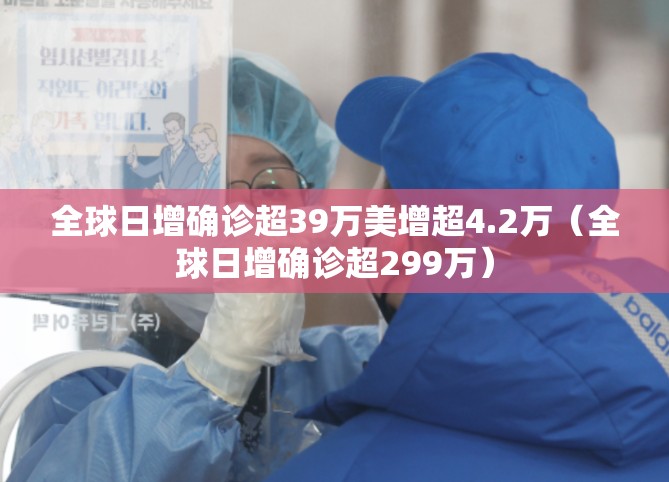 全球日增确诊超39万美增超4.2万(全球日增确诊超299万) 全球日增确诊超39万美增超4.2万(全球日增确诊超299万)