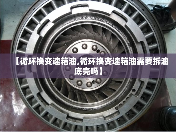 【循环换变速箱油,循环换变速箱油需要拆油底壳吗】