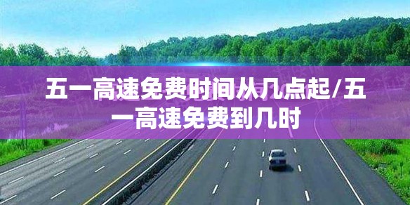 五一高速免费时间从几点起/五一高速免费到几时